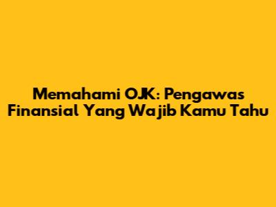 Memahami OJK: Pengawas Finansial Yang Wajib Kamu Tahu
