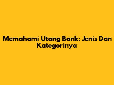 Memahami Utang Bank: Jenis Dan Kategorinya