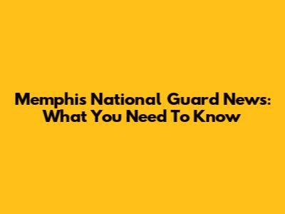 Memphis National Guard News: What You Need To Know