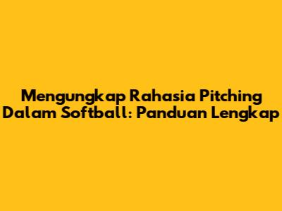 Mengungkap Rahasia *Pitching* Dalam Softball: Panduan Lengkap