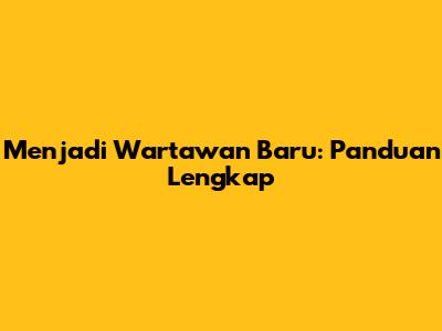 Menjadi Wartawan Baru: Panduan Lengkap
