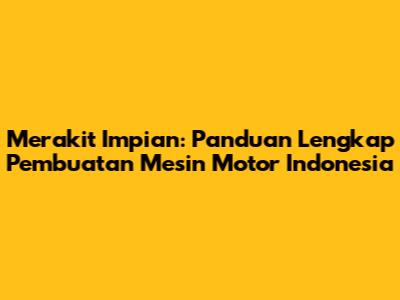 Merakit Impian: Panduan Lengkap Pembuatan Mesin Motor Indonesia
