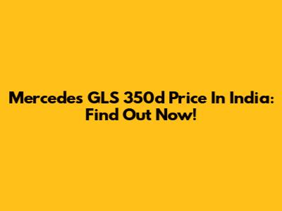 Mercedes GLS 350d Price In India: Find Out Now!