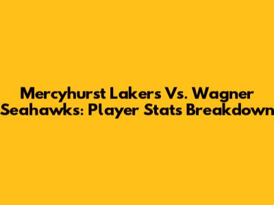 Mercyhurst Lakers Vs. Wagner Seahawks: Player Stats Breakdown