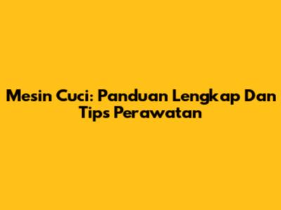 Mesin Cuci: Panduan Lengkap Dan Tips Perawatan