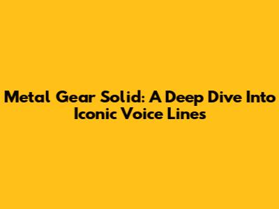 Metal Gear Solid: A Deep Dive Into Iconic Voice Lines