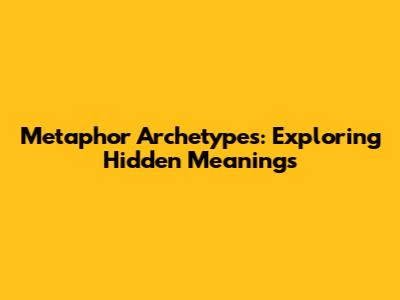 Metaphor Archetypes: Exploring Hidden Meanings