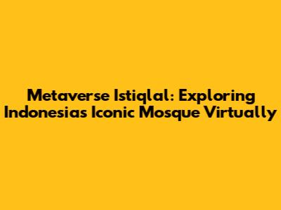 Metaverse Istiqlal: Exploring Indonesia's Iconic Mosque Virtually