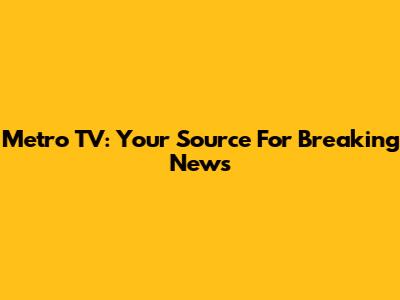 Metro TV: Your Source For Breaking News