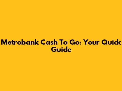 Metrobank Cash To Go: Your Quick Guide