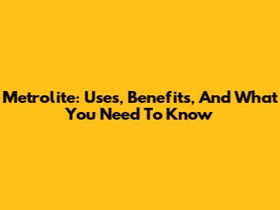 Metrolite: Uses, Benefits, And What You Need To Know