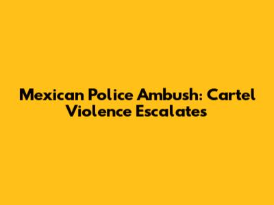 Mexican Police Ambush: Cartel Violence Escalates