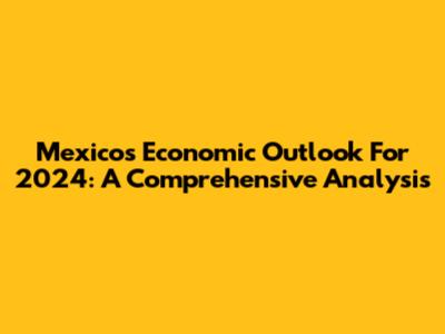 Mexico's Economic Outlook For 2024: A Comprehensive Analysis