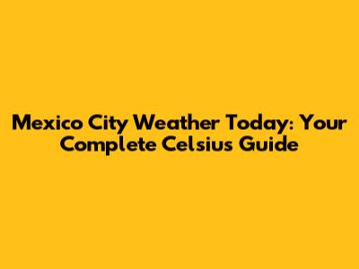 Mexico City Weather Today: Your Complete Celsius Guide
