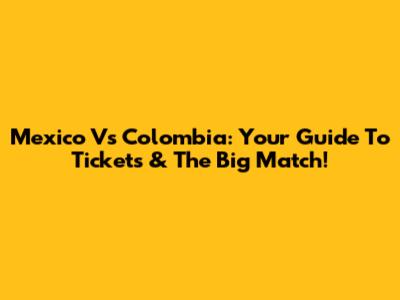 Mexico Vs Colombia: Your Guide To Tickets & The Big Match!