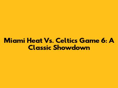 Miami Heat Vs. Celtics Game 6: A Classic Showdown