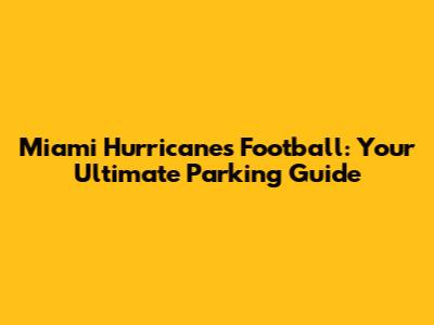 Miami Hurricanes Football: Your Ultimate Parking Guide