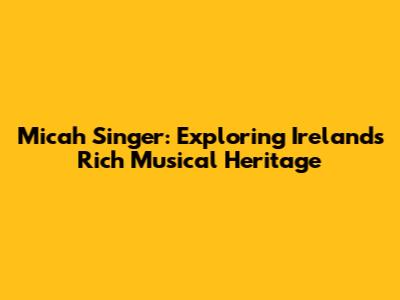Micah Singer: Exploring Ireland's Rich Musical Heritage