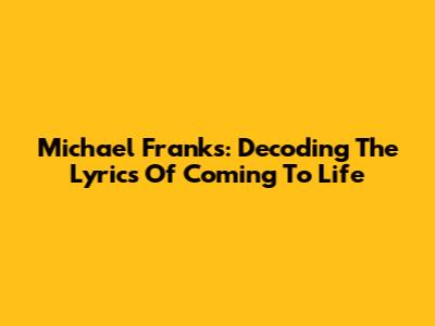 Michael Franks: Decoding The Lyrics Of 'Coming To Life'