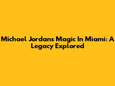 Michael Jordan's Magic In Miami: A Legacy Explored