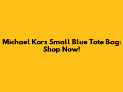 Michael Kors Small Blue Tote Bag: Shop Now!