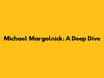 Michael Margolnick: A Deep Dive