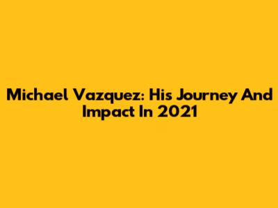 Michael Vazquez: His Journey And Impact In 2021