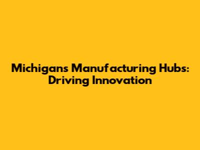 Michigan's Manufacturing Hubs: Driving Innovation