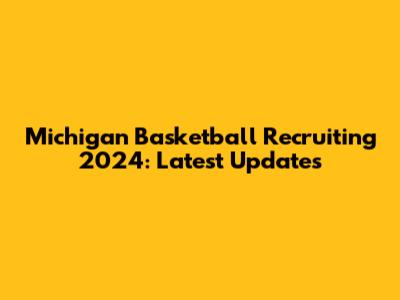 Michigan Basketball Recruiting 2024: Latest Updates
