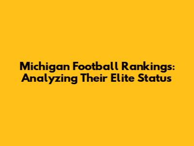 Michigan Football Rankings: Analyzing Their Elite Status