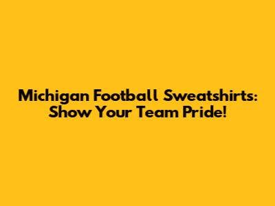 Michigan Football Sweatshirts: Show Your Team Pride!