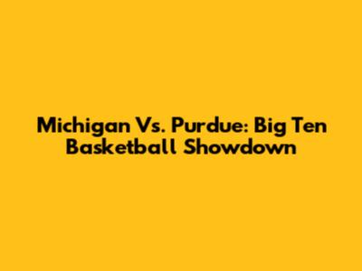 Michigan Vs. Purdue: Big Ten Basketball Showdown