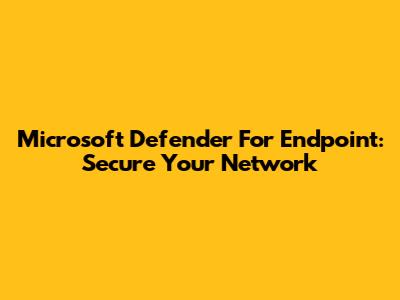 Microsoft Defender For Endpoint: Secure Your Network