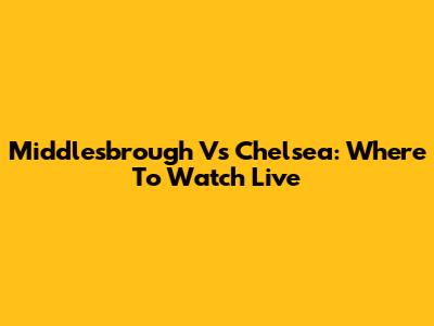 Middlesbrough Vs Chelsea: Where To Watch Live