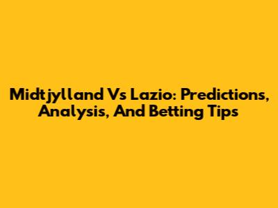 Midtjylland Vs Lazio: Predictions, Analysis, And Betting Tips