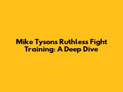 Mike Tyson's Ruthless Fight Training: A Deep Dive