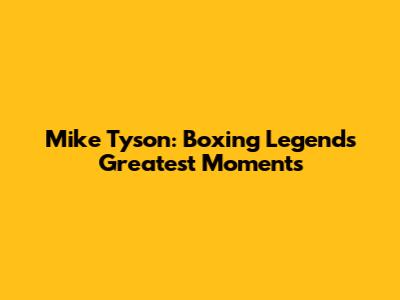 Mike Tyson: Boxing Legend's Greatest Moments