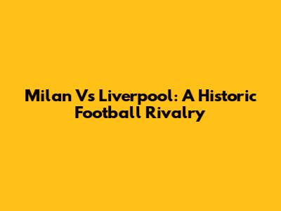 Milan Vs Liverpool: A Historic Football Rivalry