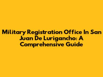 Military Registration Office In San Juan De Lurigancho: A Comprehensive Guide
