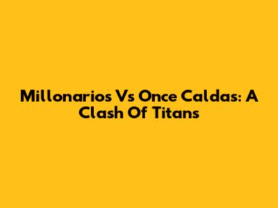 Millonarios Vs Once Caldas: A Clash Of Titans