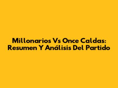 Millonarios Vs Once Caldas: Resumen Y Análisis Del Partido