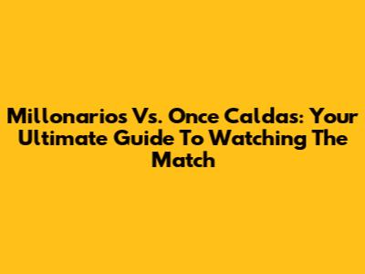 Millonarios Vs. Once Caldas: Your Ultimate Guide To Watching The Match