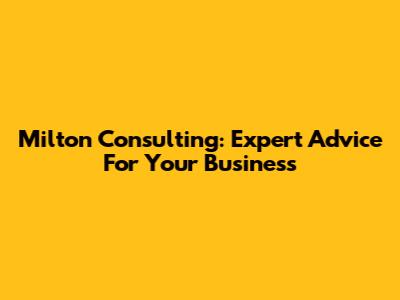 Milton Consulting: Expert Advice For Your Business