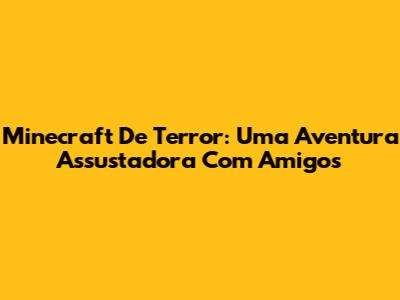 Minecraft De Terror: Uma Aventura Assustadora Com Amigos
