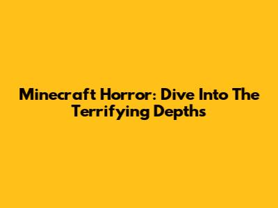Minecraft Horror: Dive Into The Terrifying Depths