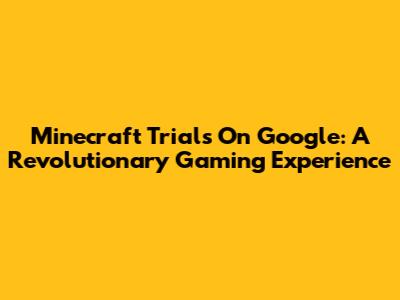 Minecraft Trials On Google: A Revolutionary Gaming Experience