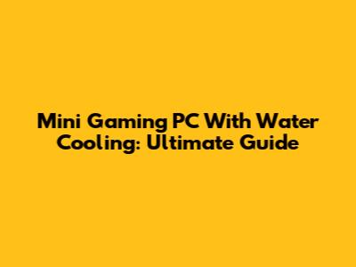 Mini Gaming PC With Water Cooling: Ultimate Guide