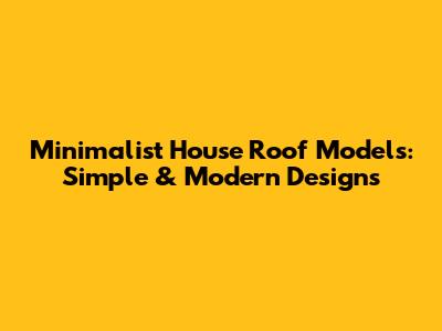 Minimalist House Roof Models: Simple & Modern Designs