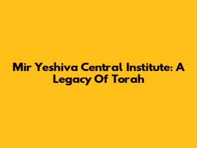 Mir Yeshiva Central Institute: A Legacy Of Torah