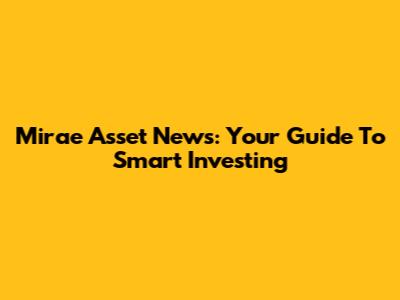 Mirae Asset News: Your Guide To Smart Investing